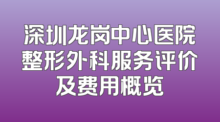 深圳龙岗中心医院整形外科服务评价及费用概览