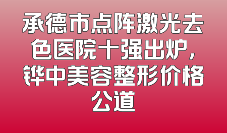 承德市点阵激光去色医院十强出炉，铧中美容整形价格公道