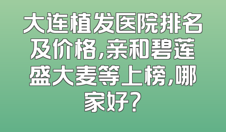 大连植发医院排名及价格，亲和碧莲盛大麦等上榜，哪家好？