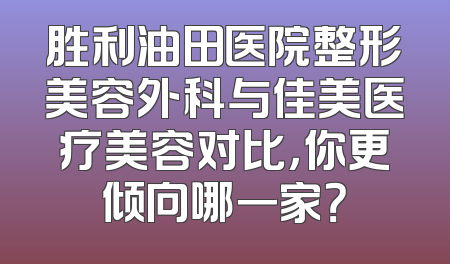 胜利油田医院整形美容外科与佳美医疗美容对比，你更倾向哪一家？