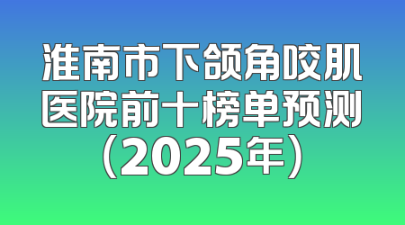 淮南市下颌角咬肌医院前十榜单预测（2025年）