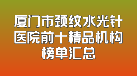 厦门市颈纹水光针医院前十精品机构榜单汇总