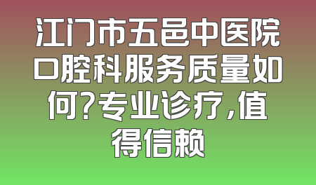 江门市五邑中医院口腔科服务质量如何？专业诊疗，值得信赖