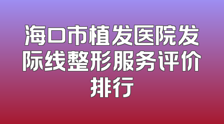海口市植发医院发际线整形服务评价排行