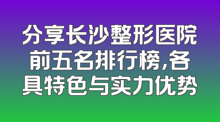 分享长沙整形医院前五名排行榜，各具特色与实力优势