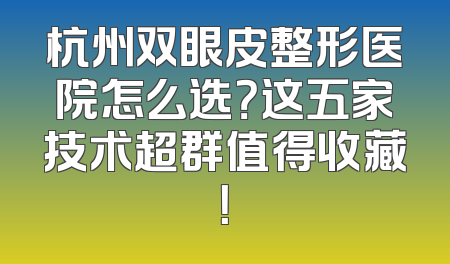 杭州双眼皮整形医院怎么选？这五家技术超群值得收藏！