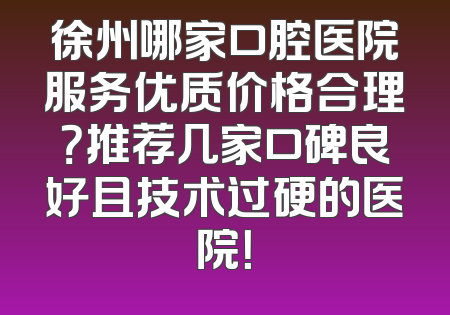 徐州哪家口腔医院服务优质价格合理？推荐几家口碑良好且技术过硬的医院！