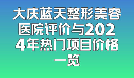 大庆蓝天整形美容医院评价与2024年热门项目价格一览