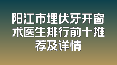 阳江市埋伏牙开窗术医生排行前十推荐及详情