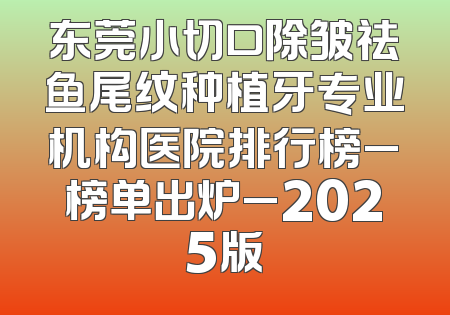 东莞小切口除皱祛鱼尾纹种植牙专业机构医院排行榜_榜单出炉_2025版