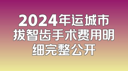 2024年运城市拔智齿手术费用明细完整公开