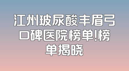 江州玻尿酸丰眉弓口碑医院榜单！榜单揭晓