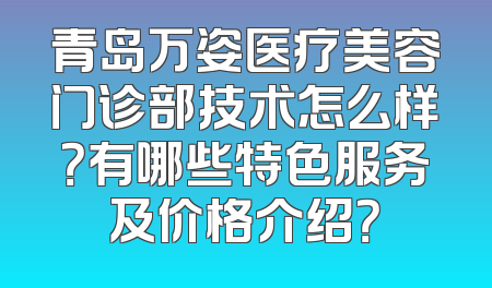 青岛万姿医疗美容门诊部技术怎么样？有哪些特色服务及价格介绍？