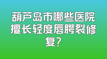 葫芦岛市哪些医院擅长轻度唇腭裂修复？