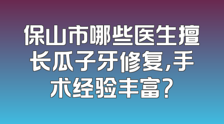 保山市哪些医生擅长瓜子牙修复，手术经验丰富？