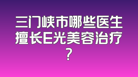 三门峡市哪些医生擅长E光美容治疗？