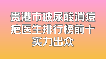 贵港市玻尿酸消痘疤医生排行榜前十实力出众