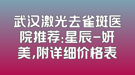 武汉激光去雀斑医院推荐：星辰-妍美，附详细价格表