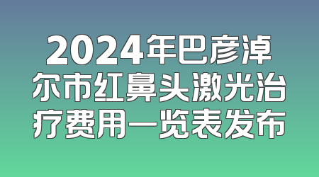 2024年巴彦淖尔市红鼻头激光治疗费用一览表发布
