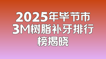 2025年毕节市3M树脂补牙排行榜揭晓