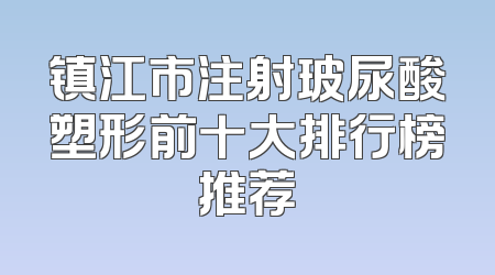 镇江市注射玻尿酸塑形前十大排行榜推荐