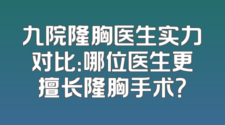 九院隆胸医生实力对比：哪位医生更擅长隆胸手术？