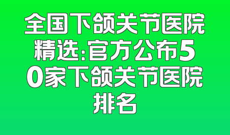 全国下颌关节医院精选：官方公布50家下颌关节医院排名