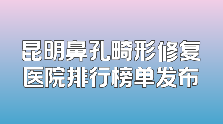 昆明鼻孔畸形修复医院排行榜单发布