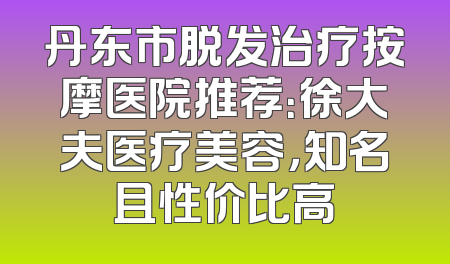 丹东市脱发治疗按摩医院推荐：徐大夫医疗美容，知名且性价比高
