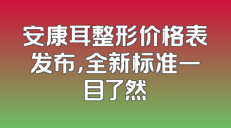 安康耳整形价格表发布，全新标准一目了然