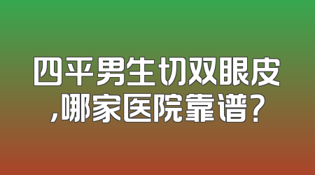 四平男生切双眼皮，哪家医院靠谱？
