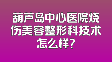 葫芦岛中心医院烧伤美容整形科技术怎么样？