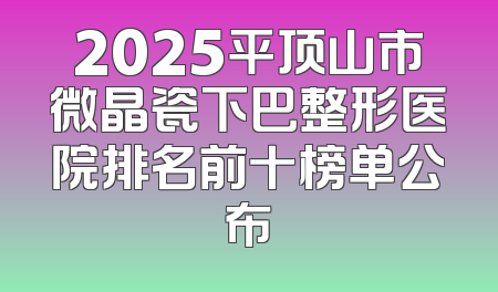 2025平顶山市微晶瓷下巴整形医院排名前十榜单公布