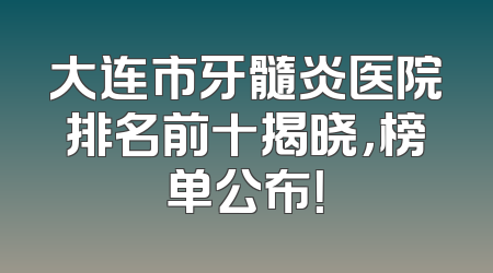 大连市牙髓炎医院排名前十揭晓，榜单公布！