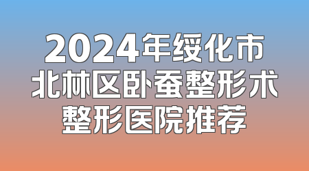 2024年绥化市北林区卧蚕整形术整形医院推荐