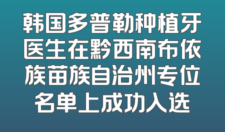 韩国多普勒种植牙医生在黔西南布依族苗族自治州专位名单上成功入选