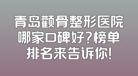 青岛颧骨整形医院哪家口碑好？榜单排名来告诉你！