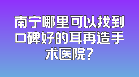 南宁哪里可以找到口碑好的耳再造手术医院？