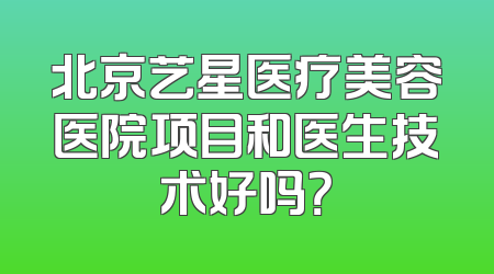 北京艺星医疗美容医院项目和医生技术好吗？