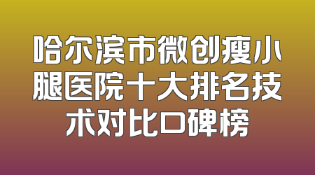 哈尔滨市微创瘦小腿医院十大排名技术对比口碑榜