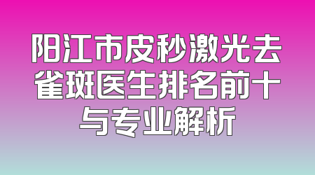 阳江市皮秒激光去雀斑医生排名前十与专业解析