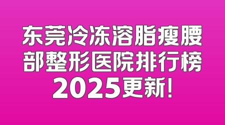 东莞冷冻溶脂瘦腰部整形医院排行榜2025更新！