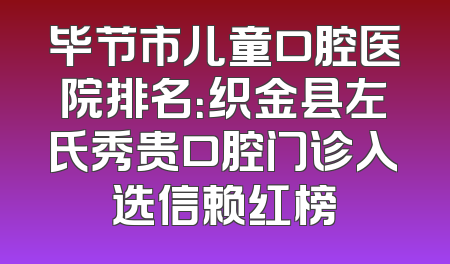 毕节市儿童口腔医院排名：织金县左氏秀贵口腔门诊入选信赖红榜