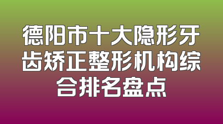 德阳市十大隐形牙齿矫正整形机构综合排名盘点
