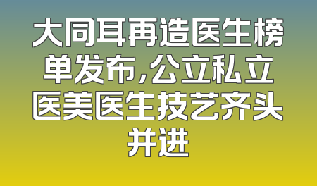 大同耳再造医生榜单发布，公立私立医美医生技艺齐头并进