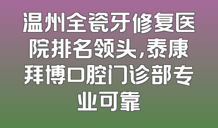 温州全瓷牙修复医院排名领头，泰康拜博口腔门诊部专业可靠