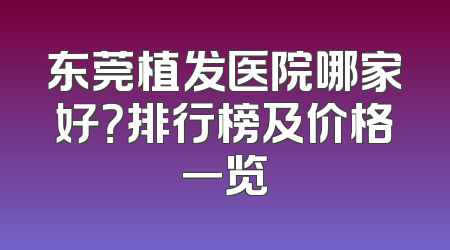 东莞植发医院哪家好？排行榜及价格一览