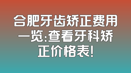 合肥牙齿矫正费用一览：查看牙科矫正价格表！