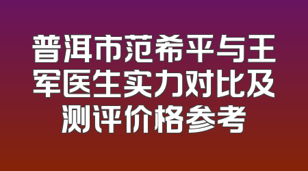 普洱市范希平与王军医生实力对比及测评价格参考