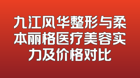 九江风华整形与柔本丽格医疗美容实力及价格对比